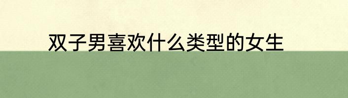 双子男喜欢什么类型的女生