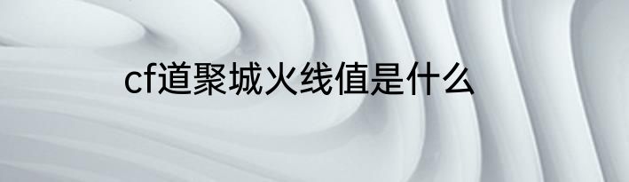 cf道聚城火线值是什么