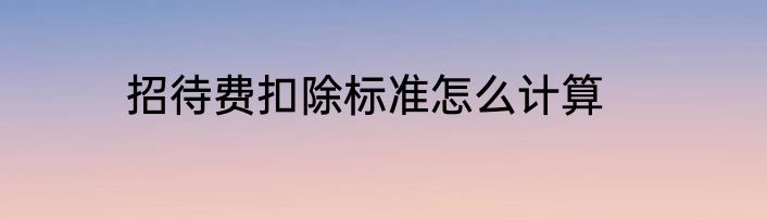 招待费扣除标准怎么计算