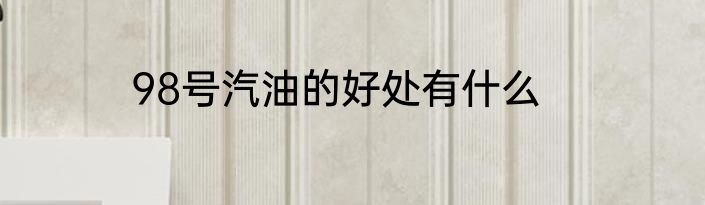 98号汽油的好处有什么