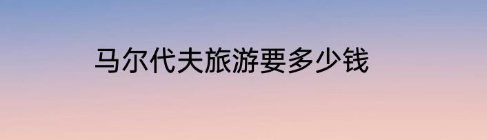 马尔代夫旅游要多少钱