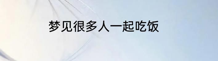 梦见很多人一起吃饭