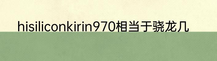 hisiliconkirin970相当于骁龙几