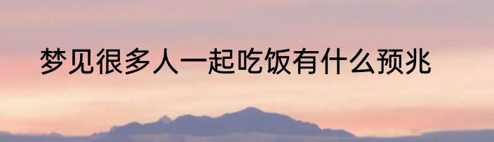 梦见很多人一起吃饭有什么预兆