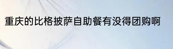 重庆的比格披萨自助餐有没得团购啊