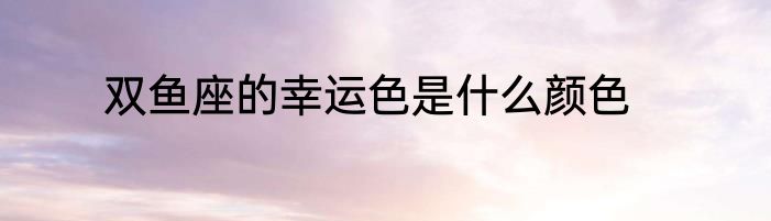 双鱼座的幸运色是什么颜色