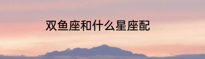 双鱼座和什么星座配