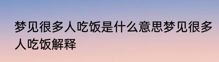 梦见很多人吃饭是什么意思梦见很多人吃饭解释