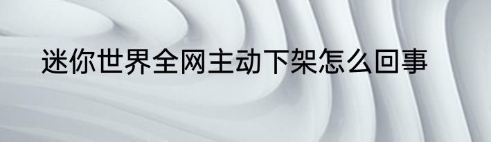 迷你世界全网主动下架怎么回事