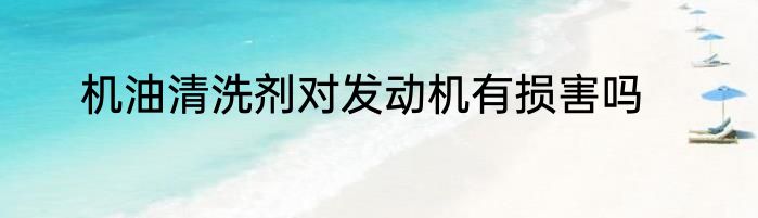 机油清洗剂对发动机有损害吗