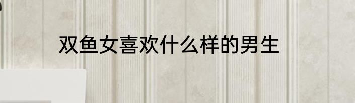 双鱼女喜欢什么样的男生