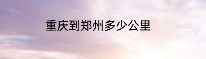 重庆到郑州多少公里