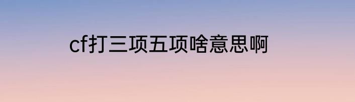 cf打三项五项啥意思啊