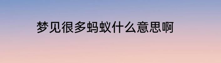梦见很多蚂蚁什么意思啊