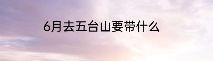 6月去五台山要带什么