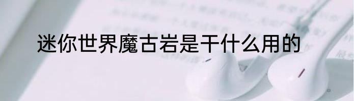 迷你世界魔古岩是干什么用的