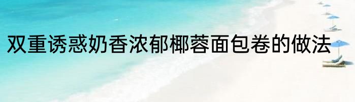 双重诱惑奶香浓郁椰蓉面包卷的做法