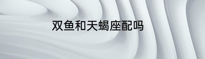 双鱼和天蝎座配吗