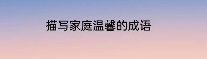 描写家庭温馨的成语