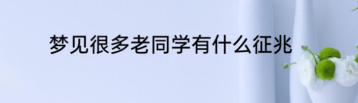 梦见很多老同学有什么征兆