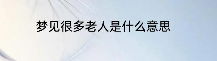 梦见很多老人是什么意思