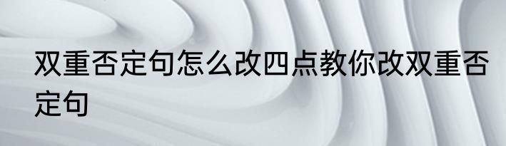 双重否定句怎么改四点教你改双重否定句