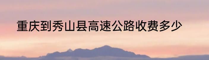 重庆到秀山县高速公路收费多少