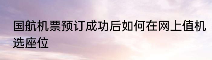 国航机票预订成功后如何在网上值机选座位