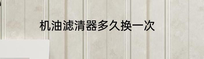 机油滤清器多久换一次