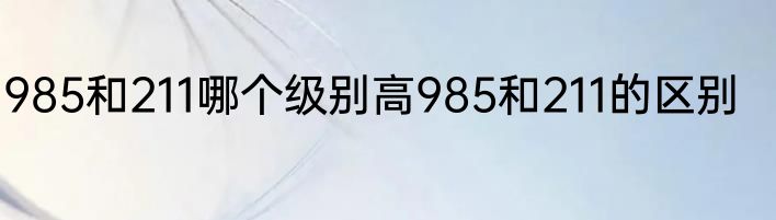 985和211哪个级别高985和211的区别
