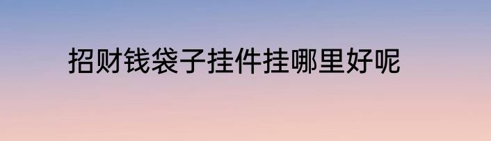 招财钱袋子挂件挂哪里好呢