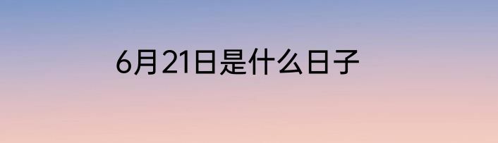 6月21日是什么日子