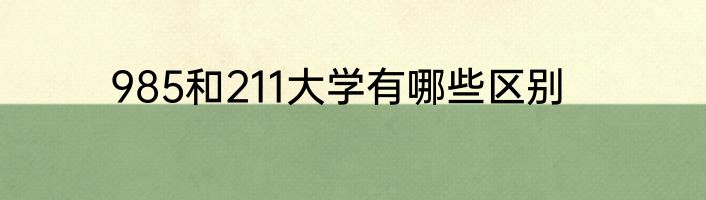 985和211大学有哪些区别