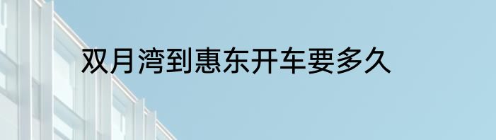 双月湾到惠东开车要多久