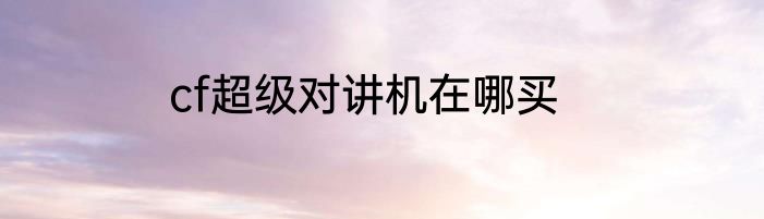 cf超级对讲机在哪买