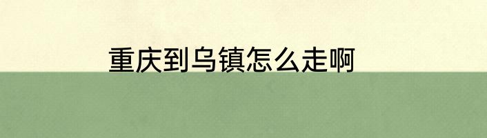 重庆到乌镇怎么走啊