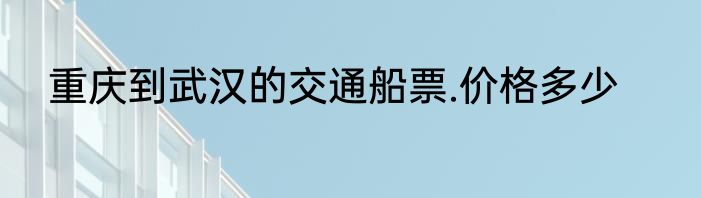 重庆到武汉的交通船票.价格多少