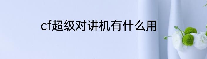 cf超级对讲机有什么用