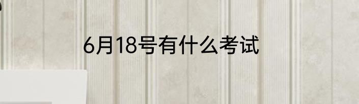 6月18号有什么考试