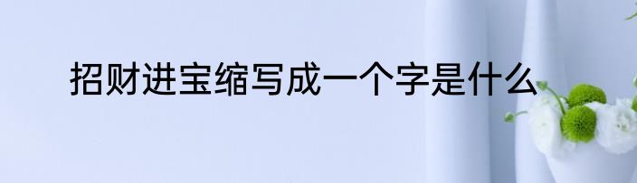 招财进宝缩写成一个字是什么