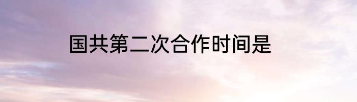 国共第二次合作时间是