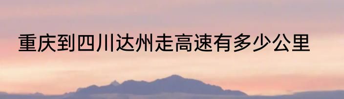 重庆到四川达州走高速有多少公里