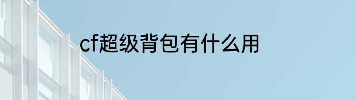cf超级背包有什么用