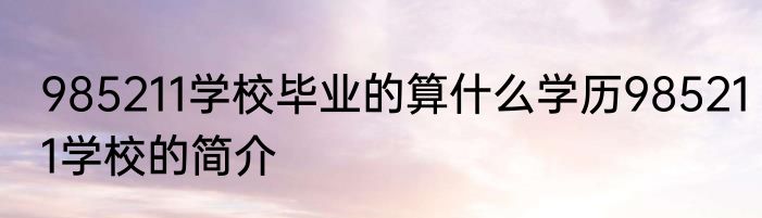 985211学校毕业的算什么学历985211学校的简介