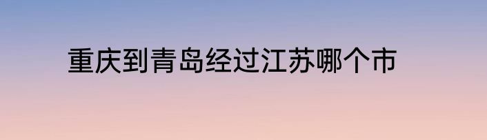 重庆到青岛经过江苏哪个市