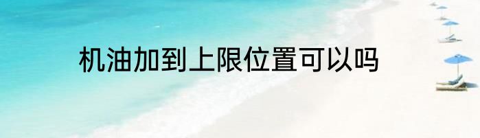 机油加到上限位置可以吗