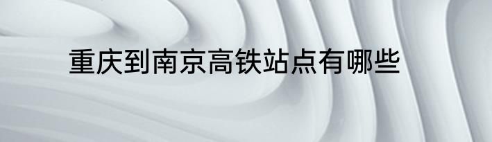 重庆到南京高铁站点有哪些