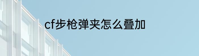cf步枪弹夹怎么叠加
