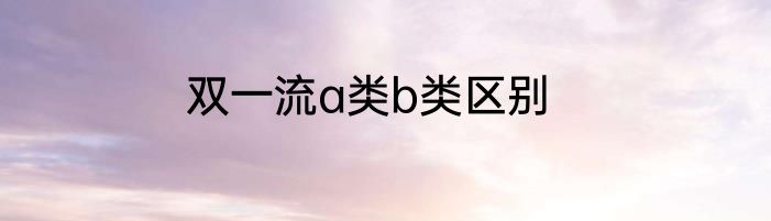 双一流a类b类区别