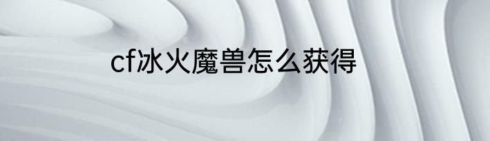 cf冰火魔兽怎么获得